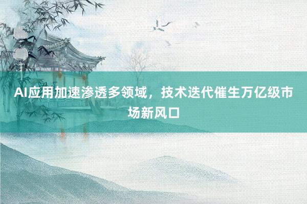 AI应用加速渗透多领域,技术迭代催生万亿级市场新风口