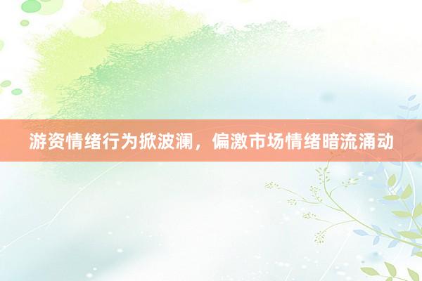 游资情绪行为掀波澜，偏激市场情绪暗流涌动