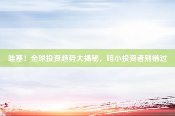 哇塞！全球投资趋势大揭秘，咱小投资者别错过