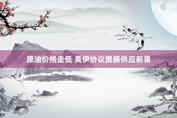 原油价格走低 美伊协议提振供应前景