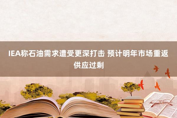 IEA称石油需求遭受更深打击 预计明年市场重返供应过剩