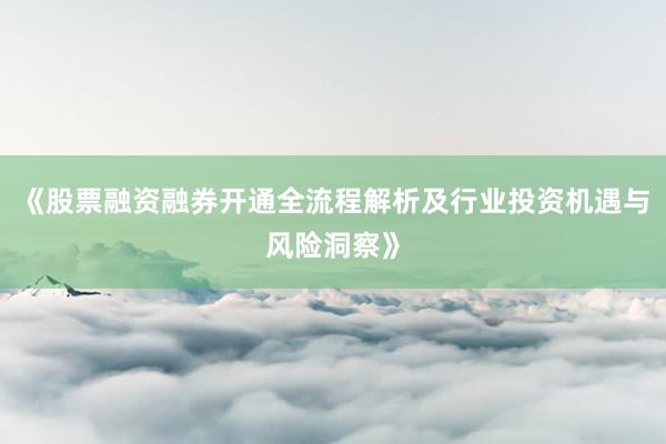 《股票融资融券开通全流程解析及行业投资机遇与风险洞察》