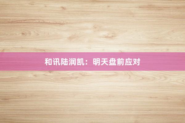 和讯陆润凯:明天盘前应对