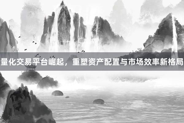 量化交易平台崛起，重塑资产配置与市场效率新格局