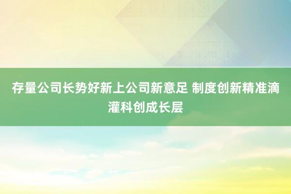 存量公司长势好新上公司新意足 制度创新精准滴灌科创成长层
