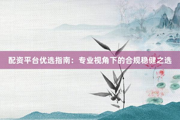 配资平台优选指南：专业视角下的合规稳健之选