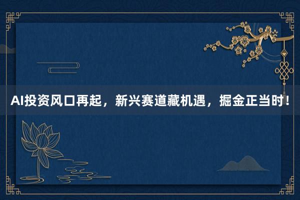AI投资风口再起，新兴赛道藏机遇，掘金正当时！