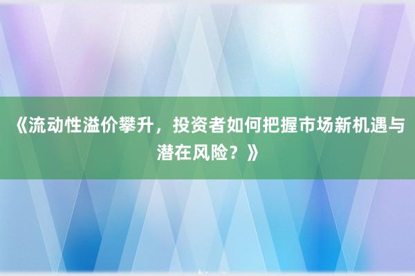 《流动性溢价攀升，投资者如何把握市场新机遇与潜在风险？》