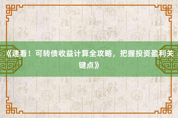 《速看!可转债收益计算全攻略,把握投资盈利关键点》