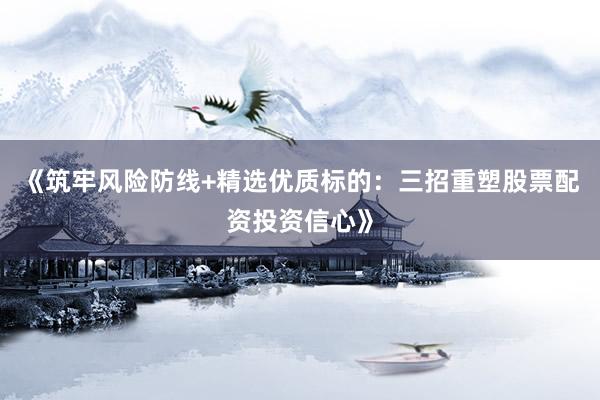 《筑牢风险防线+精选优质标的：三招重塑股票配资投资信心》