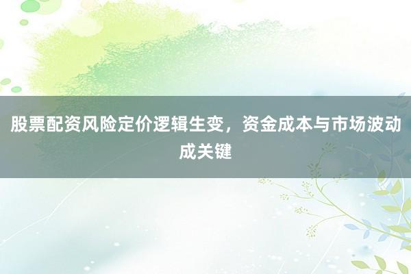 股票配资风险定价逻辑生变,资金成本与市场波动成关键