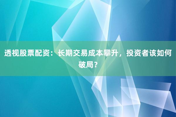 透视股票配资：长期交易成本攀升，投资者该如何破局？