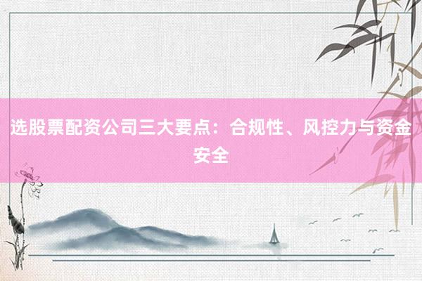 选股票配资公司三大要点:合规性、风控力与资金安全