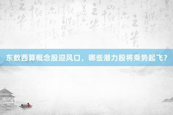 东数西算概念股迎风口,哪些潜力股将乘势起飞?