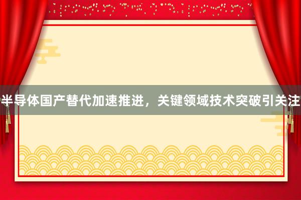 半导体国产替代加速推进，关键领域技术突破引关注