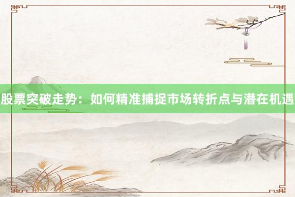 股票突破走势：如何精准捕捉市场转折点与潜在机遇