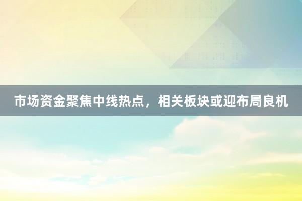 市场资金聚焦中线热点，相关板块或迎布局良机