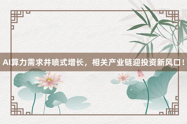 AI算力需求井喷式增长，相关产业链迎投资新风口！