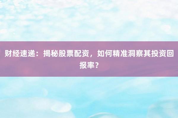 财经速递：揭秘股票配资，如何精准洞察其投资回报率？