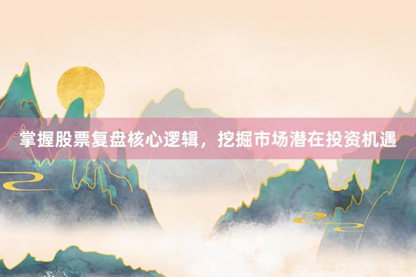 掌握股票复盘核心逻辑，挖掘市场潜在投资机遇