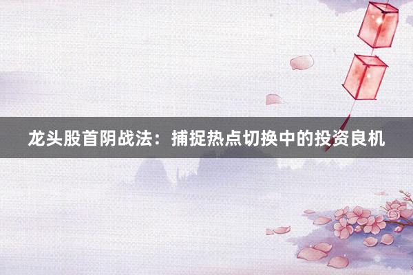 龙头股首阴战法:捕捉热点切换中的投资良机
