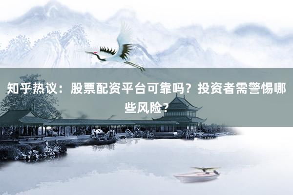 知乎热议：股票配资平台可靠吗？投资者需警惕哪些风险？
