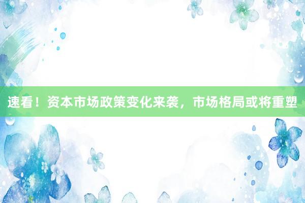 速看!资本市场政策变化来袭,市场格局或将重塑