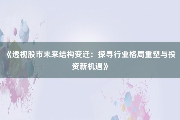 《透视股市未来结构变迁:探寻行业格局重塑与投资新机遇》