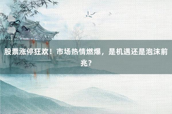 股票涨停狂欢!市场热情燃爆,是机遇还是泡沫前兆?