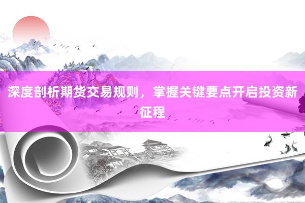 深度剖析期货交易规则，掌握关键要点开启投资新征程