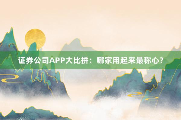 证券公司APP大比拼:哪家用起来最称心?