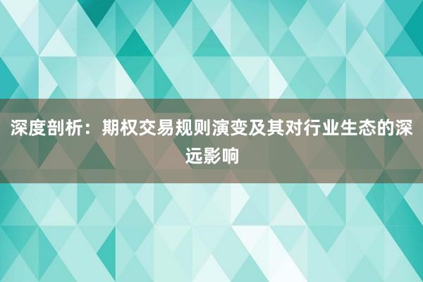 深度剖析：期权交易规则演变及其对行业生态的深远影响