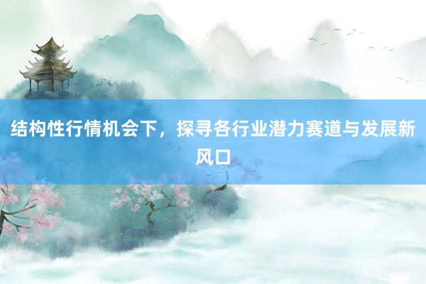 结构性行情机会下，探寻各行业潜力赛道与发展新风口
