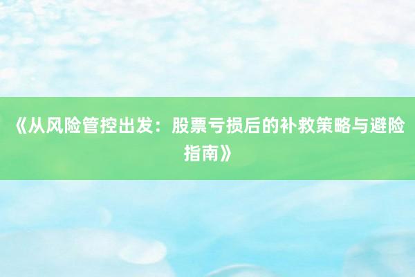 《从风险管控出发：股票亏损后的补救策略与避险指南》