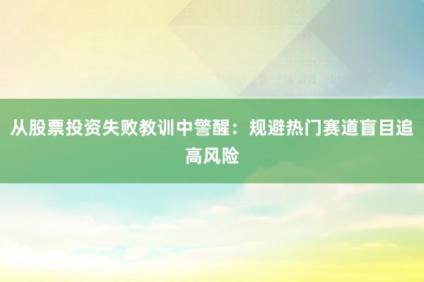 从股票投资失败教训中警醒：规避热门赛道盲目追高风险