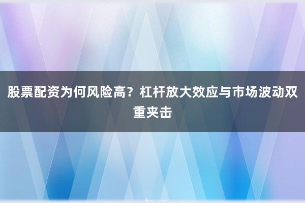 股票配资为何风险高？杠杆放大效应与市场波动双重夹击