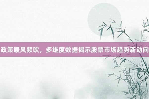 政策暖风频吹，多维度数据揭示股票市场趋势新动向