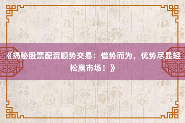 《揭秘股票配资顺势交易：借势而为，优势尽显轻松赢市场！》