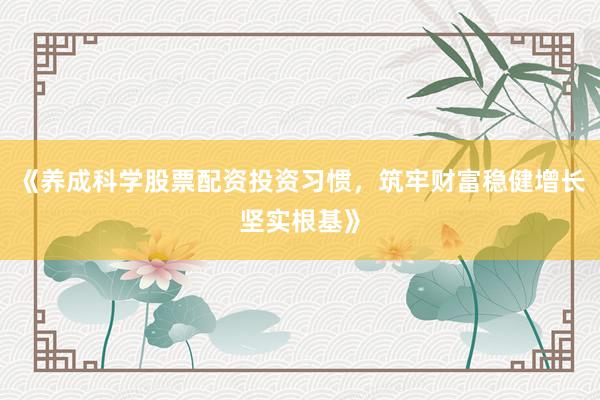 《养成科学股票配资投资习惯,筑牢财富稳健增长坚实根基》