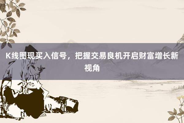 K线图现买入信号，把握交易良机开启财富增长新视角