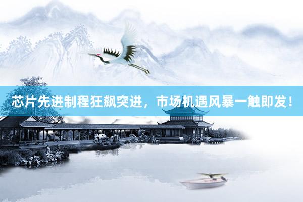 芯片先进制程狂飙突进，市场机遇风暴一触即发！