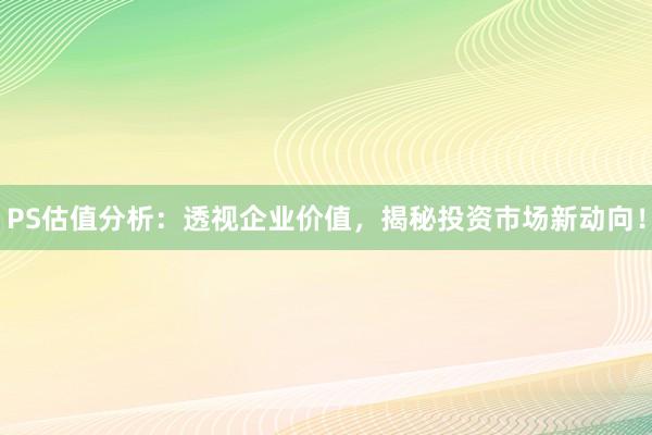 PS估值分析：透视企业价值，揭秘投资市场新动向！