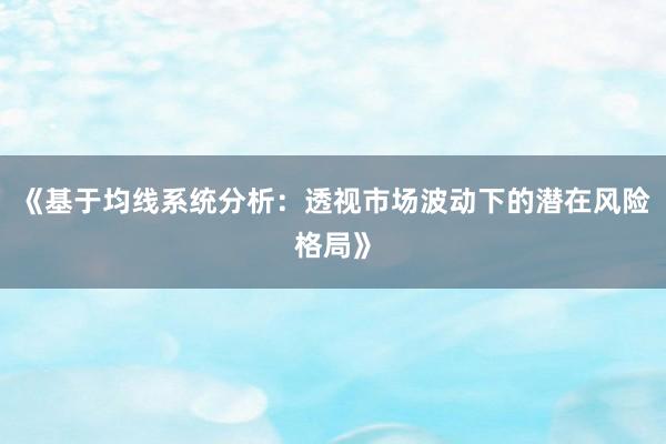 《基于均线系统分析：透视市场波动下的潜在风险格局》