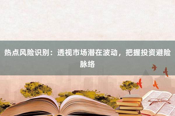 热点风险识别：透视市场潜在波动，把握投资避险脉络