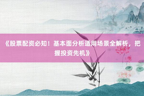 《股票配资必知!基本面分析适用场景全解析,把握投资先机》