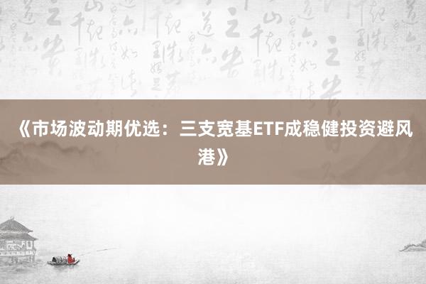 《市场波动期优选:三支宽基ETF成稳健投资避风港》