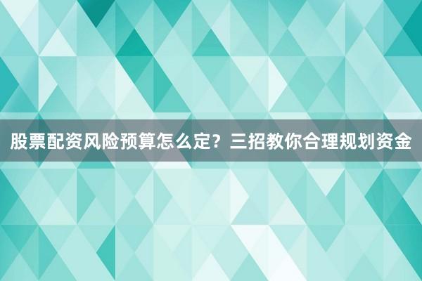 股票配资风险预算怎么定?三招教你合理规划资金