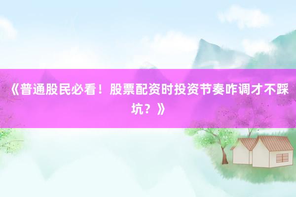 《普通股民必看!股票配资时投资节奏咋调才不踩坑?》