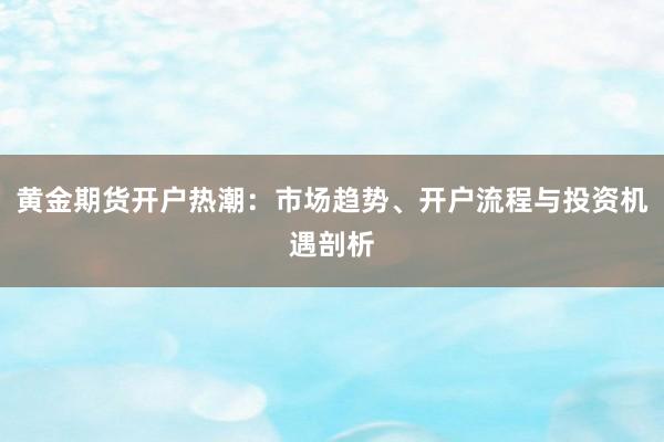 黄金期货开户热潮:市场趋势、开户流程与投资机遇剖析