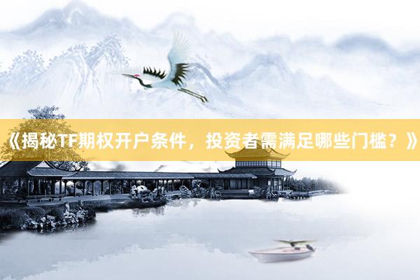 《揭秘TF期权开户条件,投资者需满足哪些门槛?》